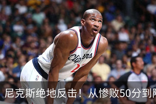 尼克斯绝地反击！从惨败50分到险胜2分，只在一场之内