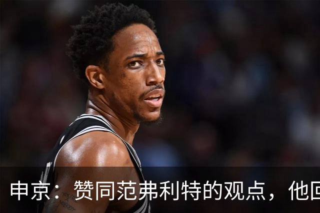 申京：赞同范弗利特的观点，他回归让我非常高兴