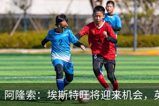 阿隆索：埃斯特旺将迎来机会，英联杯出局不算大损失